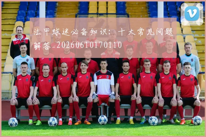 法甲球迷必备知识:十大常见问题解答_20260610170110