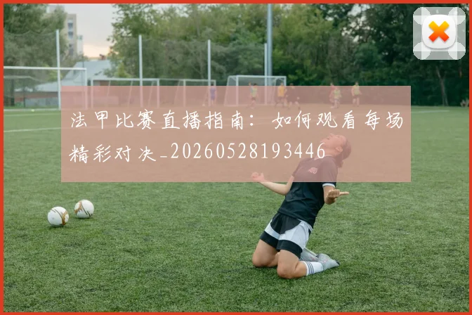 法甲比赛直播指南：如何观看每场精彩对决_20260528193446