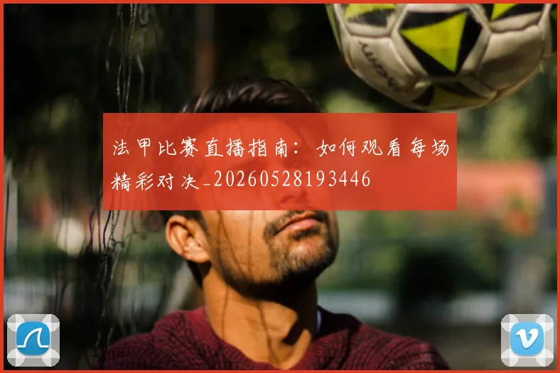 法甲比赛直播指南:如何观看每场精彩对决_20260528193446
