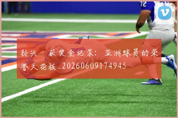 孙兴慜获奖全记录:亚洲球员的荣誉天花板_20260609174945