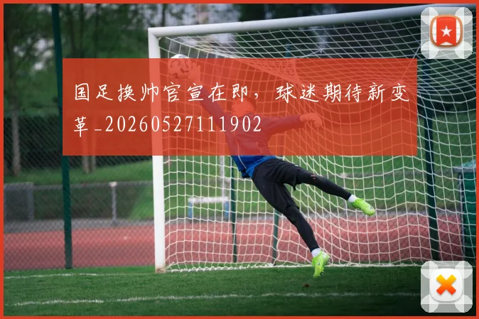 国足换帅官宣在即,球迷期待新变革_20260527111902