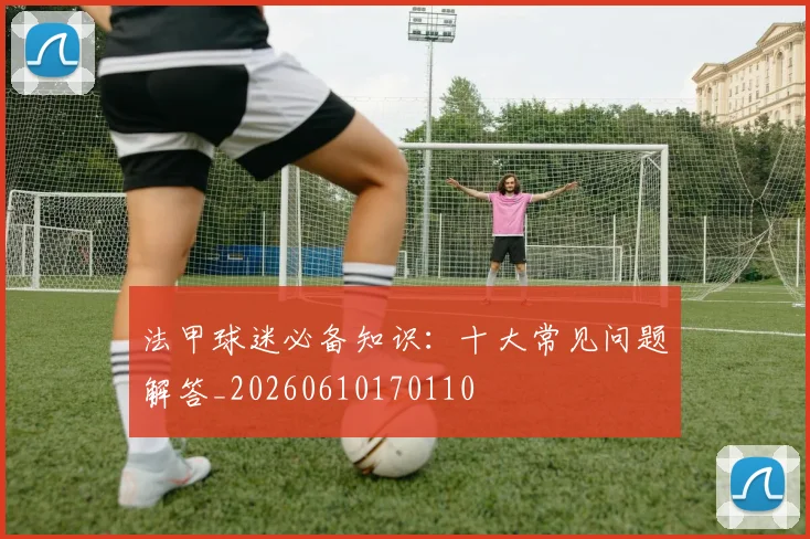 法甲球迷必备知识:十大常见问题解答_20260610170110
