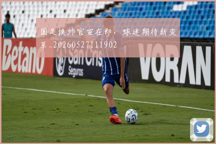国足换帅官宣在即,球迷期待新变革_20260527111902