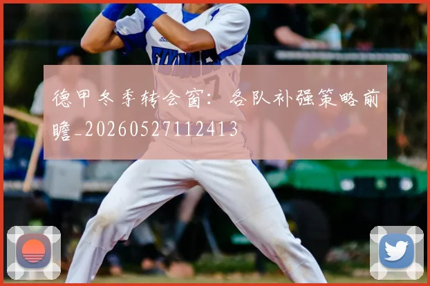德甲冬季转会窗：各队补强策略前瞻_20260527112413