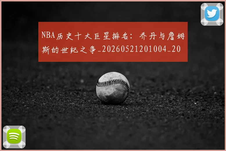 NBA历史十大巨星排名:乔丹与詹姆斯的世纪之争_20260521201004_20260606165718