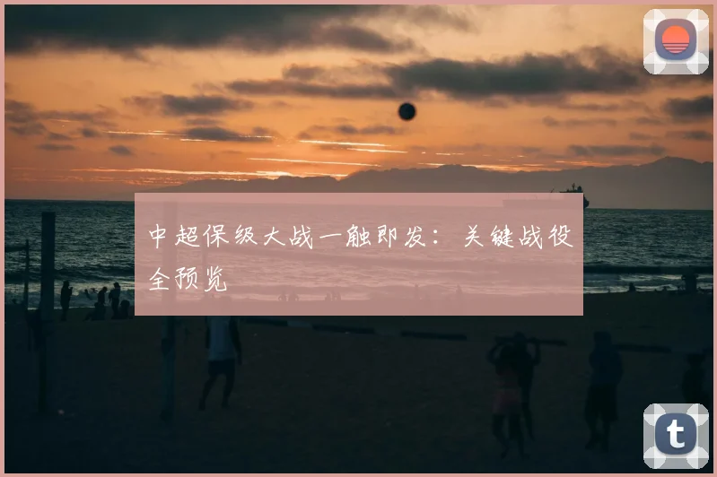 中超保级大战一触即发：关键战役全预览